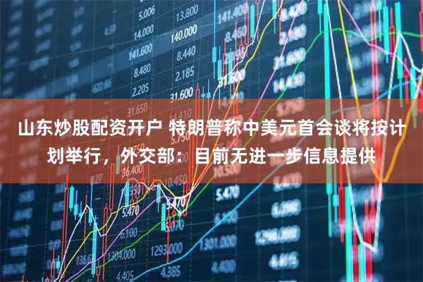 山东炒股配资开户 特朗普称中美元首会谈将按计划举行，外交部：目前无进一步信息提供