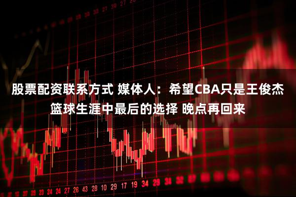 股票配资联系方式 媒体人：希望CBA只是王俊杰篮球生涯中最后的选择 晚点再回来