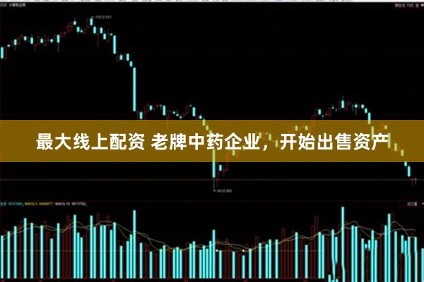 最大线上配资 老牌中药企业，开始出售资产