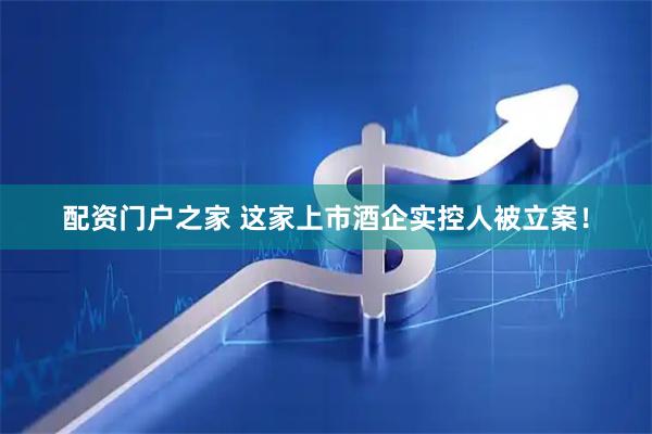 配资门户之家 这家上市酒企实控人被立案！