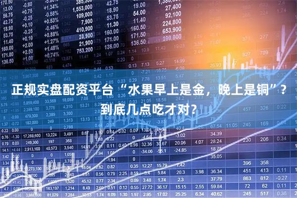 正规实盘配资平台 “水果早上是金，晚上是铜”？到底几点吃才对？