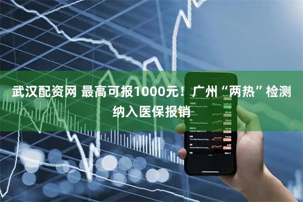 武汉配资网 最高可报1000元！广州“两热”检测纳入医保报销