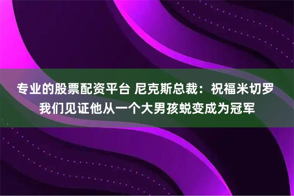专业的股票配资平台 尼克斯总裁：祝福米切罗 我们见证他从一个大男孩蜕变成为冠军