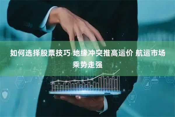 如何选择股票技巧 地缘冲突推高运价 航运市场乘势走强