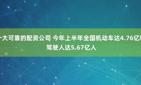 十大可靠的配资公司 今年上半年全国机动车达4.76亿辆 驾驶人达5.67亿人