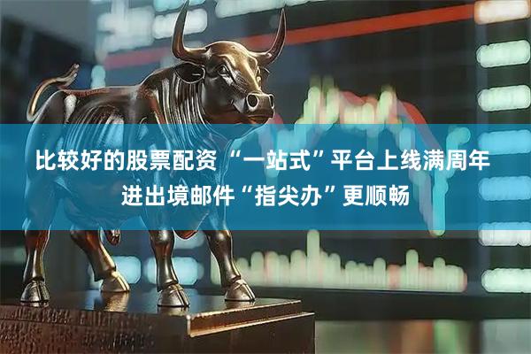 比较好的股票配资 “一站式”平台上线满周年 进出境邮件“指尖办”更顺畅