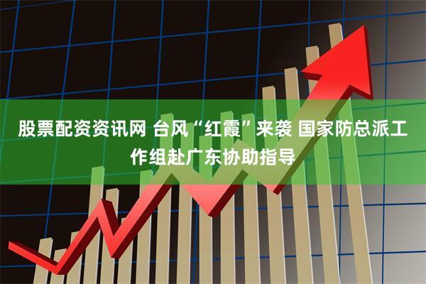股票配资资讯网 台风“红霞”来袭 国家防总派工作组赴广东协助指导