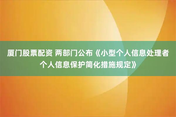 厦门股票配资 两部门公布《小型个人信息处理者个人信息保护简化措施规定》