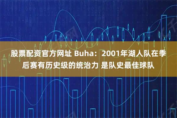 股票配资官方网址 Buha：2001年湖人队在季后赛有历史级的统治力 是队史最佳球队