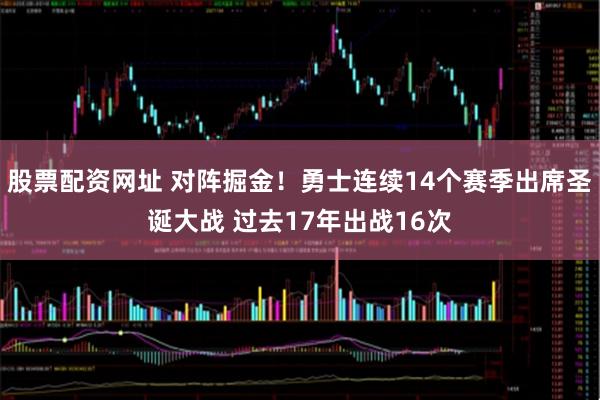 股票配资网址 对阵掘金！勇士连续14个赛季出席圣诞大战 过去17年出战16次