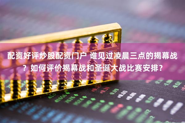 配资好评炒股配资门户 谁见过凌晨三点的揭幕战？如何评价揭幕战和圣诞大战比赛安排？