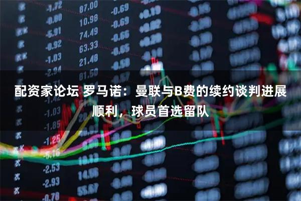 配资家论坛 罗马诺：曼联与B费的续约谈判进展顺利，球员首选留队