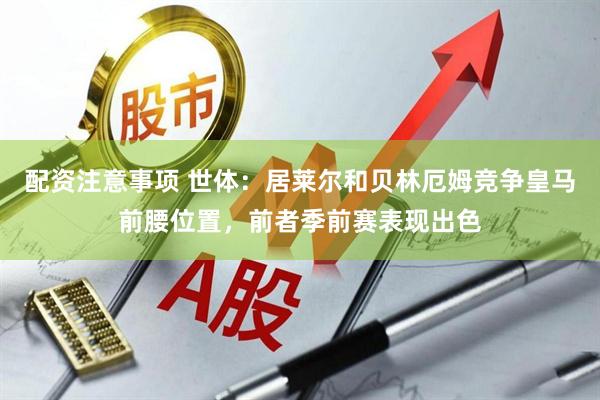 配资注意事项 世体：居莱尔和贝林厄姆竞争皇马前腰位置，前者季前赛表现出色