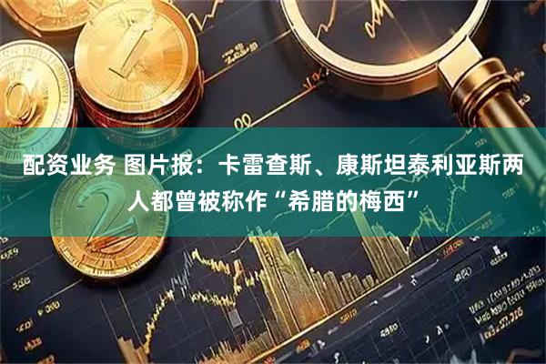 配资业务 图片报：卡雷查斯、康斯坦泰利亚斯两人都曾被称作“希腊的梅西”